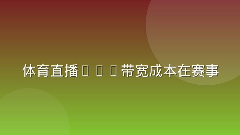 体育直播CDN带宽成本在赛事高峰期如何被摊薄
